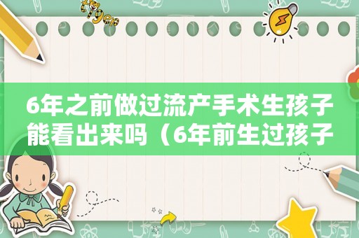 6年之前做過流產手術生孩子能看出來嗎（6年前生過孩子能查出來嗎?）