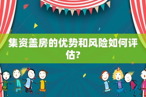集資蓋房的優勢和風險如何評估?