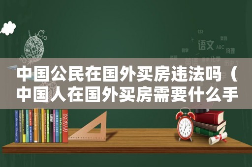 中國公民在國外買房違法嗎（中國人在國外買房需要什么手續(xù)）