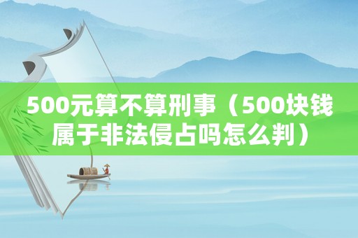 500元算不算刑事（500塊錢屬于非法侵占嗎怎么判）