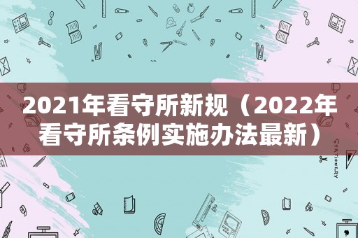 2021年看守所新規(guī)（2022年看守所條例實施辦法最新）