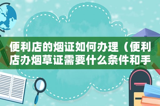便利店的煙證如何辦理（便利店辦煙草證需要什么條件和手續）