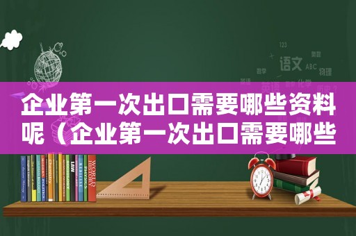 企業第一次出口需要哪些資料呢（企業第一次出口需要哪些資料呢）