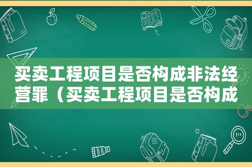 買賣工程項(xiàng)目是否構(gòu)成非法經(jīng)營(yíng)罪（買賣工程項(xiàng)目是否構(gòu)成非法經(jīng)營(yíng)罪）