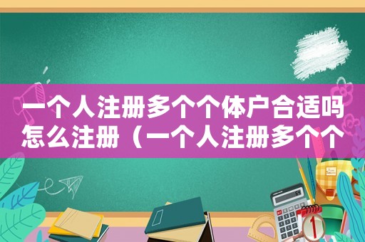 一個(gè)人注冊(cè)多個(gè)個(gè)體戶合適嗎怎么注冊(cè)（一個(gè)人注冊(cè)多個(gè)個(gè)體戶合適嗎）