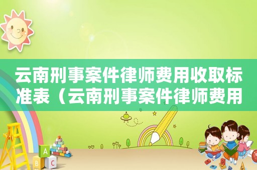 云南刑事案件律師費用收取標準表（云南刑事案件律師費用收取標準）