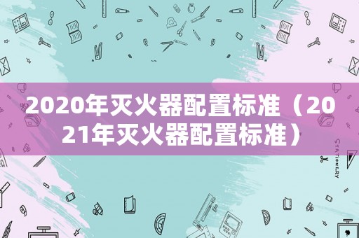 2020年滅火器配置標準（2021年滅火器配置標準）
