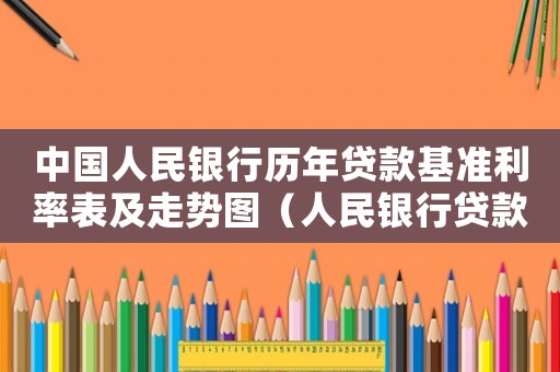 中國人民銀行歷年貸款基準(zhǔn)利率表及走勢圖（人民銀行貸款基準(zhǔn)利率表歷史）