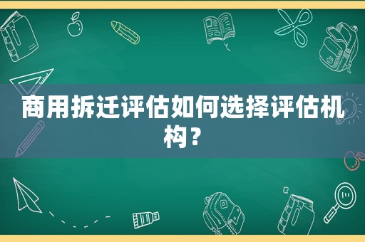 商用拆遷評估如何選擇評估機構？