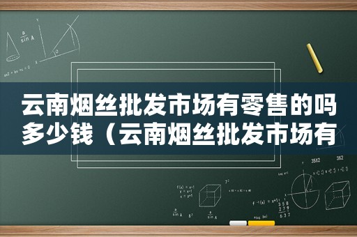 云南煙絲批發市場有零售的嗎多少錢（云南煙絲批發市場有零售的嗎）