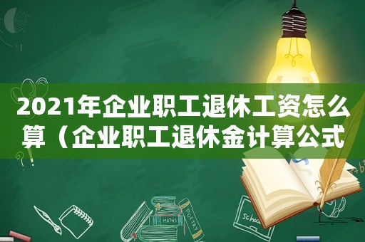 2021年企業職工退休工資怎么算（企業職工退休金計算公式2023最新）