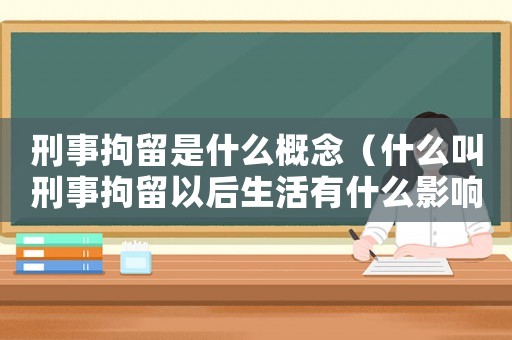 刑事拘留是什么概念（什么叫刑事拘留以后生活有什么影響）