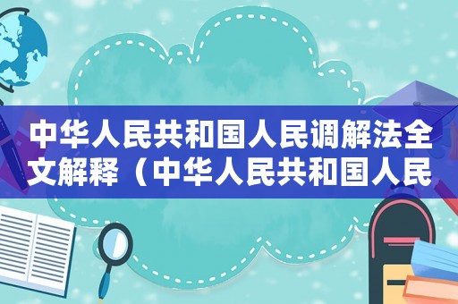 中華人民共和國人民調解法全文解釋（中華人民共和國人民調解法全文）