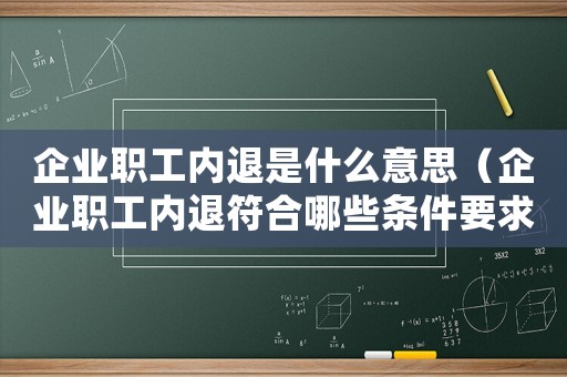 企業(yè)職工內退是什么意思（企業(yè)職工內退符合哪些條件要求）