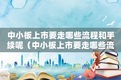 中小板上市要走哪些流程和手續呢（中小板上市要走哪些流程和手續）
