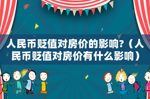 人民幣貶值對(duì)房?jī)r(jià)的影響?（人民幣貶值對(duì)房?jī)r(jià)有什么影響）