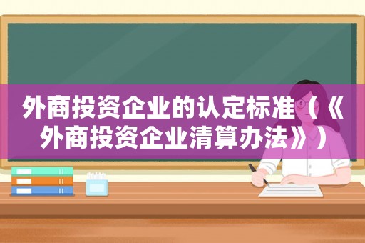 外商投資企業(yè)的認(rèn)定標(biāo)準(zhǔn)（《外商投資企業(yè)清算辦法》）