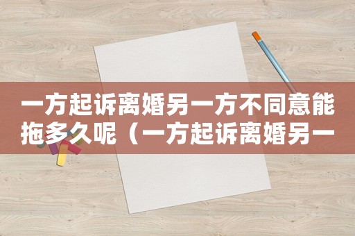 一方起訴離婚另一方不同意能拖多久呢（一方起訴離婚另一方不同意能拖多久呢）