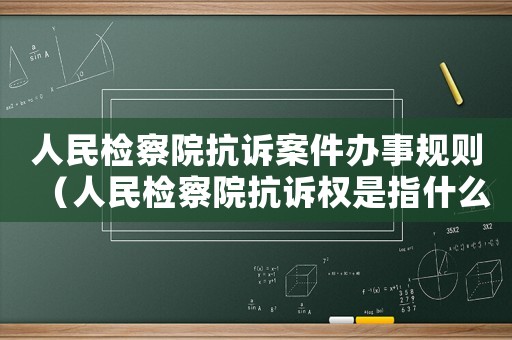人民檢察院抗訴案件辦事規則（人民檢察院抗訴權是指什么內容）