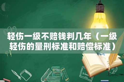 輕傷一級不賠錢判幾年（一級輕傷的量刑標準和賠償標準）