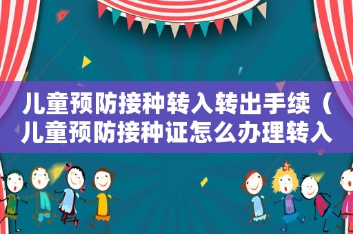 兒童預(yù)防接種轉(zhuǎn)入轉(zhuǎn)出手續(xù)（兒童預(yù)防接種證怎么辦理轉(zhuǎn)入轉(zhuǎn)出）