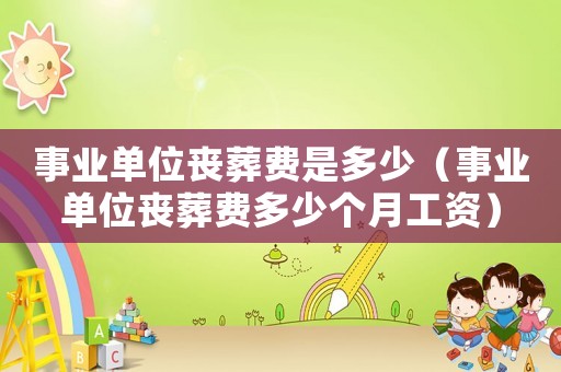 事業單位喪葬費是多少（事業單位喪葬費多少個月工資）