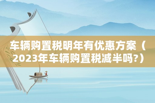 車輛購置稅明年有優惠方案（2023年車輛購置稅減半嗎?）