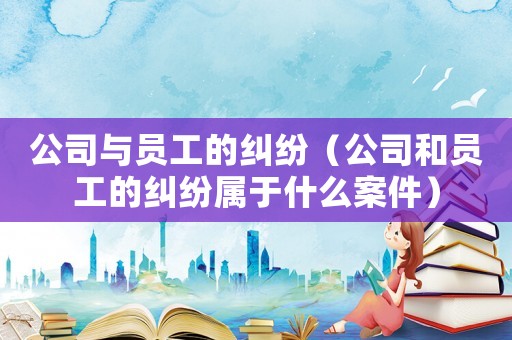 公司與員工的糾紛（公司和員工的糾紛屬于什么案件）
