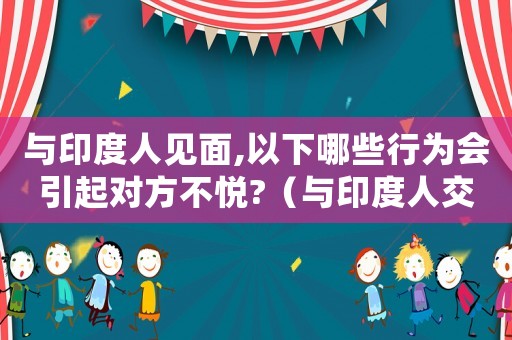 與印度人見面,以下哪些行為會引起對方不悅?（與印度人交談,可以說的話題是）