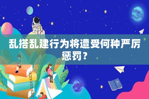 亂搭亂建行為將遭受何種嚴厲懲罰？