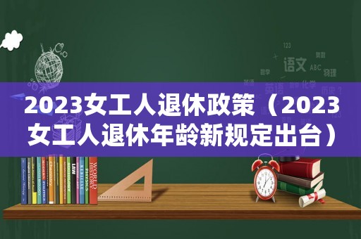 2023女工人退休政策（2023女工人退休年齡新規定出臺）