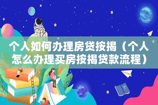 個(gè)人如何辦理房貸按揭（個(gè)人怎么辦理買房按揭貸款流程）