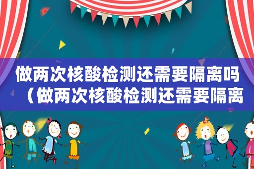 做兩次核酸檢測還需要隔離嗎（做兩次核酸檢測還需要隔離嗎）