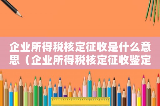 企業所得稅核定征收是什么意思（企業所得稅核定征收鑒定表怎么填）