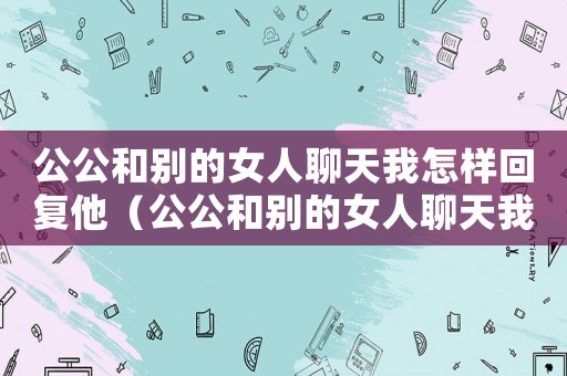 公公和別的女人聊天我怎樣回復他（公公和別的女人聊天我怎樣回復）