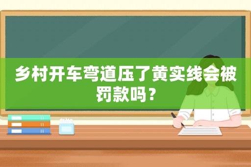 鄉村開車彎道壓了黃實線會被罰款嗎？