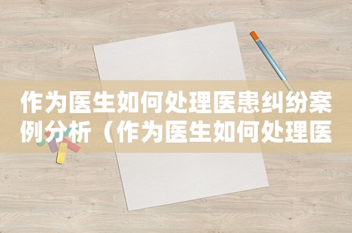 作為醫生如何處理醫患糾紛案例分析（作為醫生如何處理醫患糾紛案例）