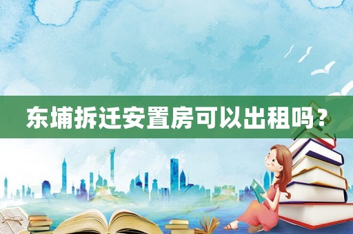 東埔拆遷安置房可以出租嗎？
