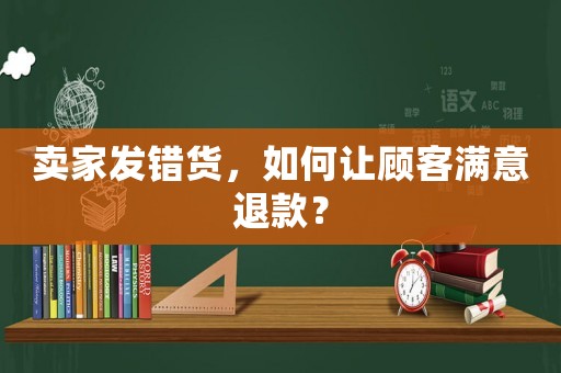 賣家發(fā)錯貨，如何讓顧客滿意退款？