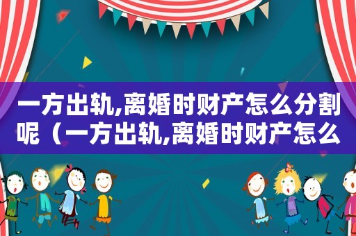 一方出軌,離婚時(shí)財(cái)產(chǎn)怎么分割呢（一方出軌,離婚時(shí)財(cái)產(chǎn)怎么分割）