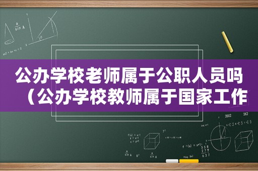 公辦學(xué)校老師屬于公職人員嗎（公辦學(xué)校教師屬于國(guó)家工作人員嗎?）