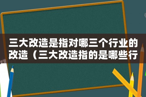 三大改造是指對哪三個行業的改造（三大改造指的是哪些行業的）
