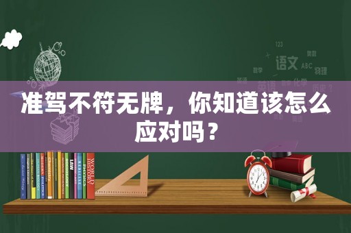 準(zhǔn)駕不符無牌，你知道該怎么應(yīng)對嗎？
