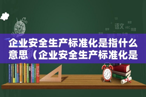 企業(yè)安全生產(chǎn)標(biāo)準(zhǔn)化是指什么意思（企業(yè)安全生產(chǎn)標(biāo)準(zhǔn)化是指什么?）