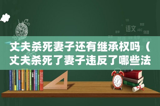 丈夫殺死妻子還有繼承權嗎（丈夫殺死了妻子違反了哪些法律）
