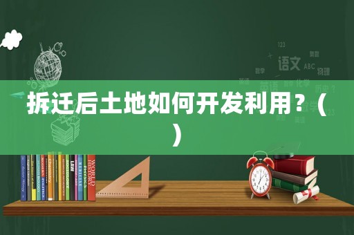 拆遷后土地如何開發利用？()