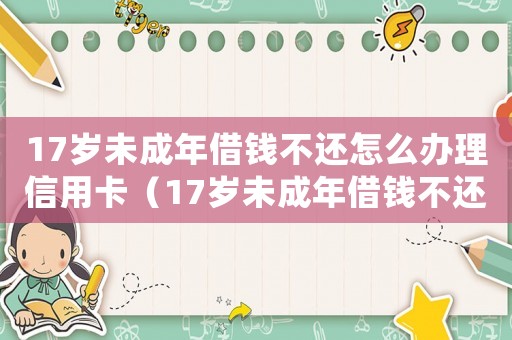 17歲未成年借錢不還怎么辦理信用卡（17歲未成年借錢不還怎么辦理）