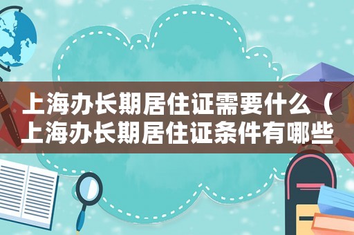 上海辦長期居住證需要什么（上海辦長期居住證條件有哪些）