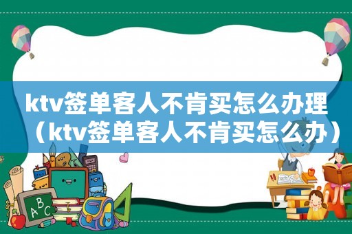 ktv簽單客人不肯買怎么辦理（ktv簽單客人不肯買怎么辦）
