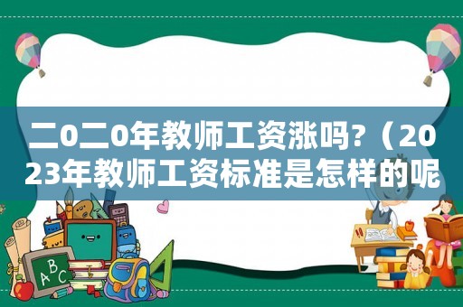 二0二0年教師工資漲嗎?（2023年教師工資標準是怎樣的呢）